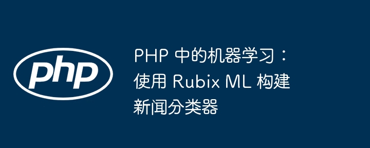 php 中的机器学习：使用 rubix ml 构建新闻分类器