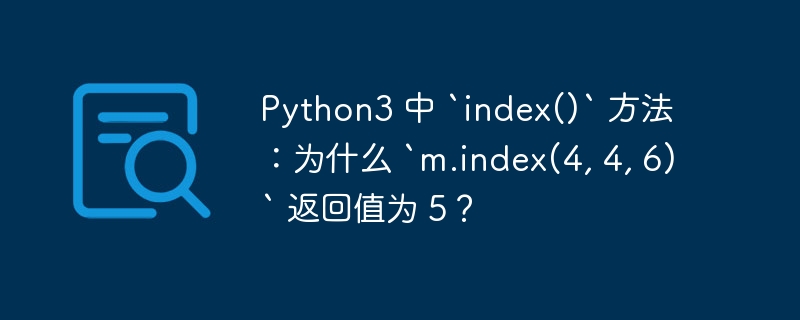 python3 中 `index()` 方法：为什么 `m.index(4, 4, 6)` 返回值为 5？