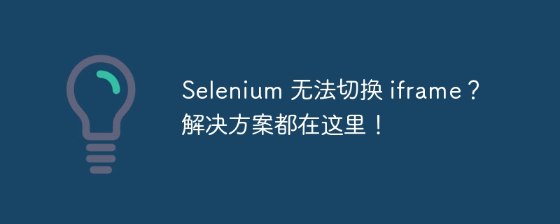 selenium 无法切换 iframe？解决方案都在这里！