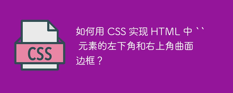如何用 CSS 实现 HTML 中 “ 元素的左下角和右上角曲面边框？