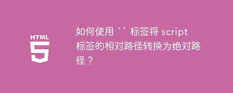 如何使用 “ 标签将 script 标签的相对路径转换为绝对路径？