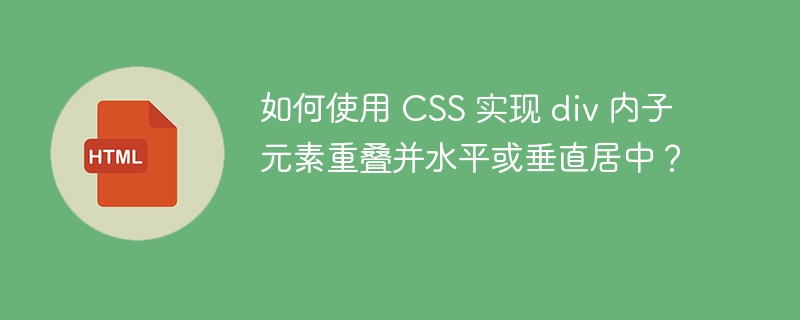 如何使用 CSS 实现 div 内子元素重叠并水平或垂直居中？