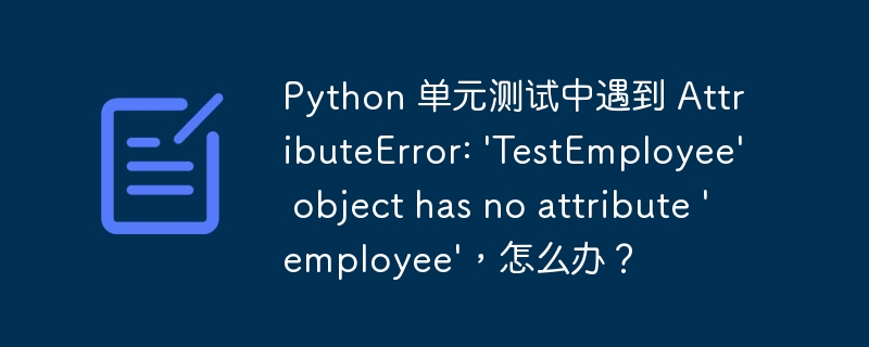 python 单元测试中遇到 attributeerror: 'testemployee' object has no attribute 'employee'，怎么办？