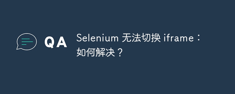 selenium 无法切换 iframe：如何解决？