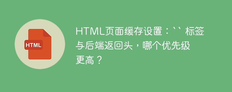 HTML页面缓存设置：“ 标签与后端返回头，哪个优先级更高？