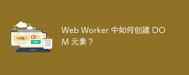 Web Worker 中如何创建 DOM 元素？