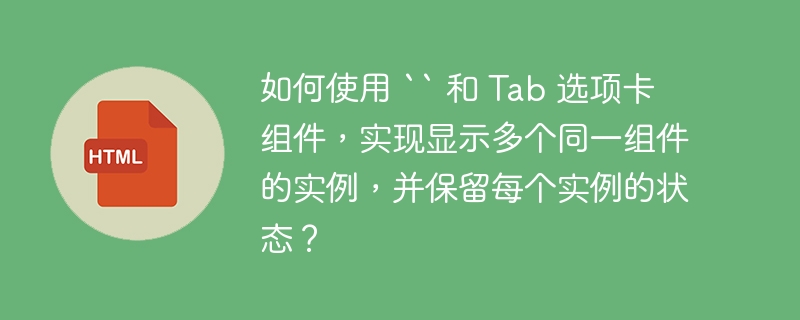 如何使用 “ 和 Tab 选项卡组件，实现显示多个同一组件的实例，并保留每个实例的状态？