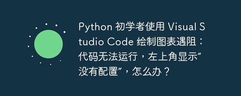 python 初学者使用 visual studio code 绘制图表遇阻：代码无法运行，左上角显示“没有配置”，怎么办？