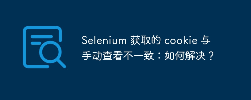 selenium 获取的 cookie 与手动查看不一致：如何解决？