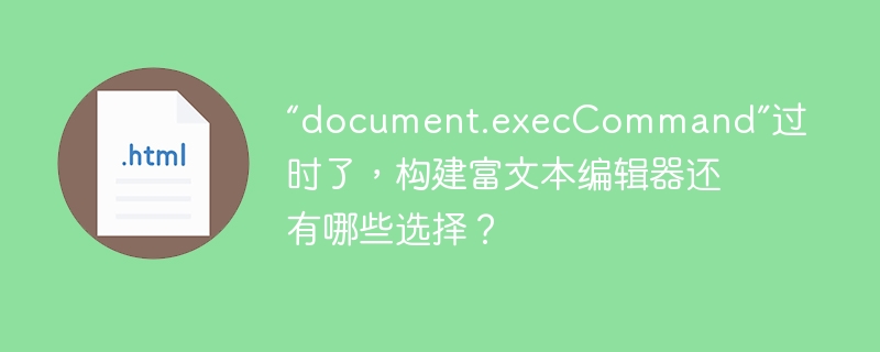 “document.execCommand”过时了，构建富文本编辑器还有哪些选择？