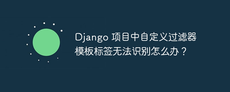 django 项目中自定义过滤器模板标签无法识别怎么办？