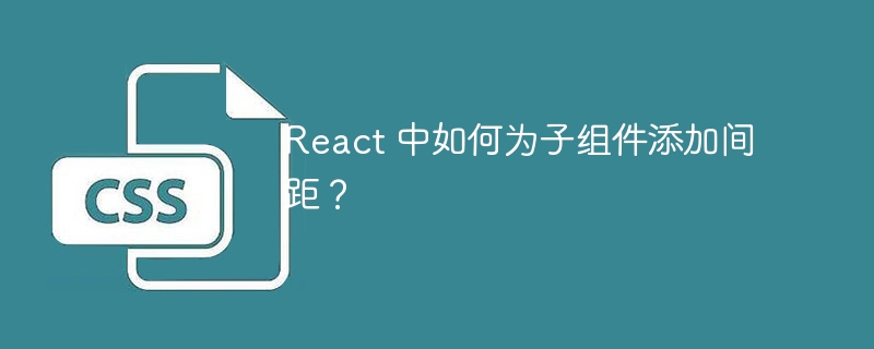 react 中如何为子组件添加间距？