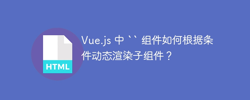Vue.js 中 “ 组件如何根据条件动态渲染子组件？