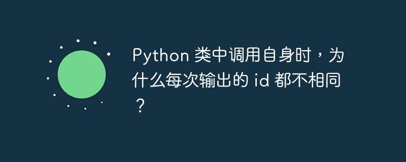 python 类中调用自身时，为什么每次输出的 id 都不相同？