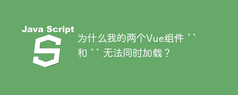为什么我的两个Vue组件 “ 和 “ 无法同时加载？