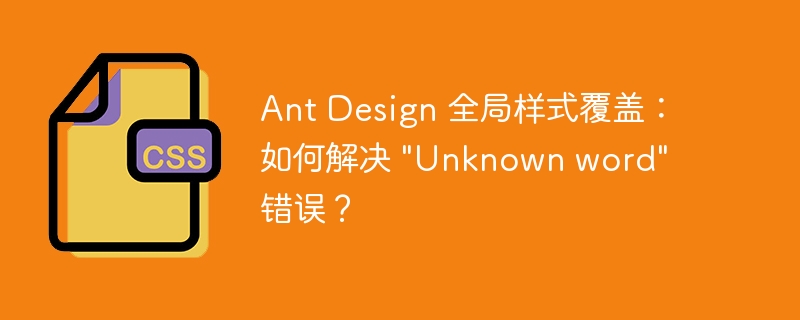 Ant Design 全局样式覆盖：如何解决 “Unknown word” 错误？