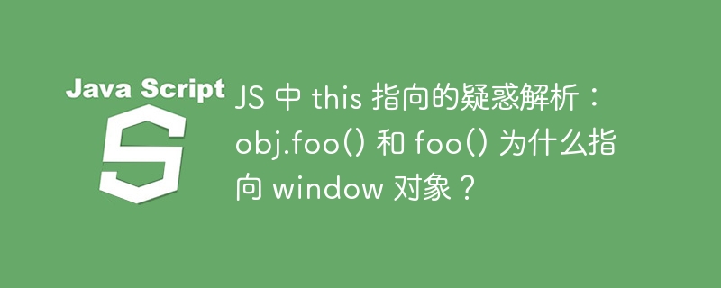 JS 中 this 指向的疑惑解析：obj.foo() 和 foo() 为什么指向 window 对象？