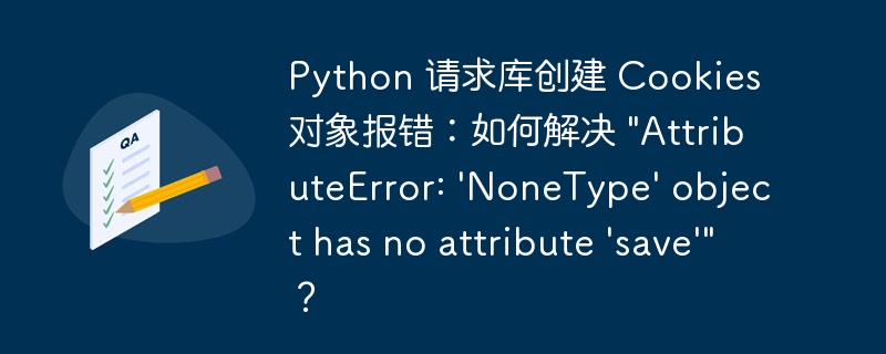 Python 请求库创建 Cookies 对象报错：如何解决 “AttributeError: ‘NoneType’ object has no attribute ‘save'”？