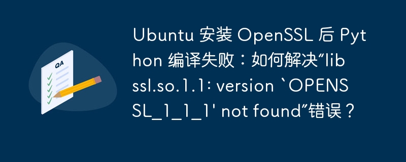 Ubuntu 安装 OpenSSL 后 Python 编译失败：如何解决“libssl.so.1.1: version `OPENSSL_1_1_1′ not found”错误？