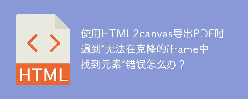 使用HTML2canvas导出PDF时遇到“无法在克隆的iframe中找到元素”错误怎么办？