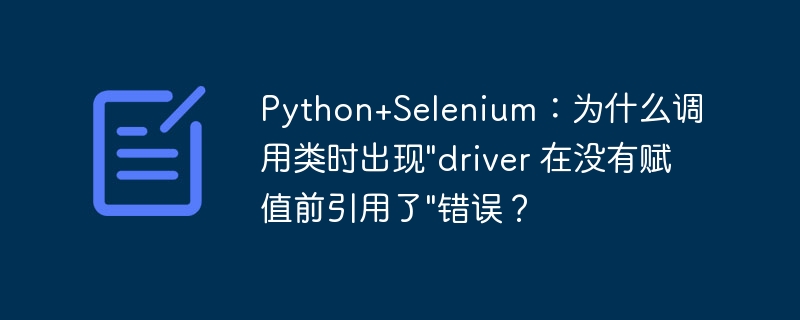 Python+Selenium：为什么调用类时出现”driver 在没有赋值前引用了”错误？