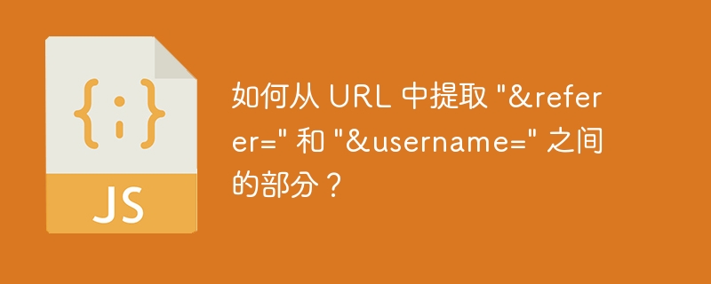 如何从 URL 中提取 “&referer=” 和 “&username=” 之间的部分？