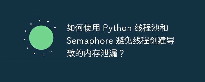 如何使用 python 线程池和 semaphore 避免线程创建导致的内存泄漏？