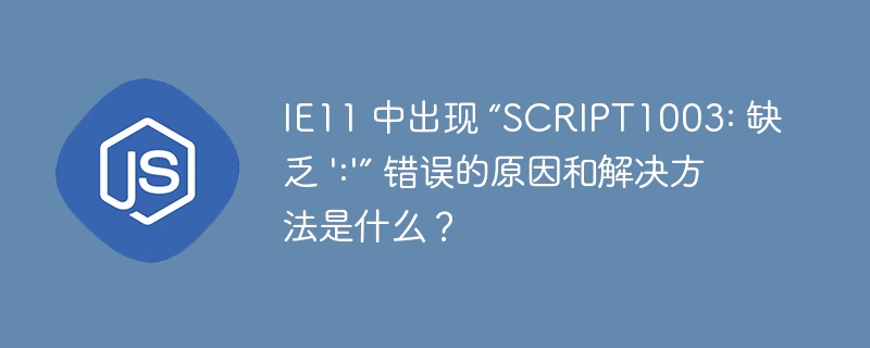 IE11 中出现 “SCRIPT1003: 缺乏 ‘:’” 错误的原因和解决方法是什么？