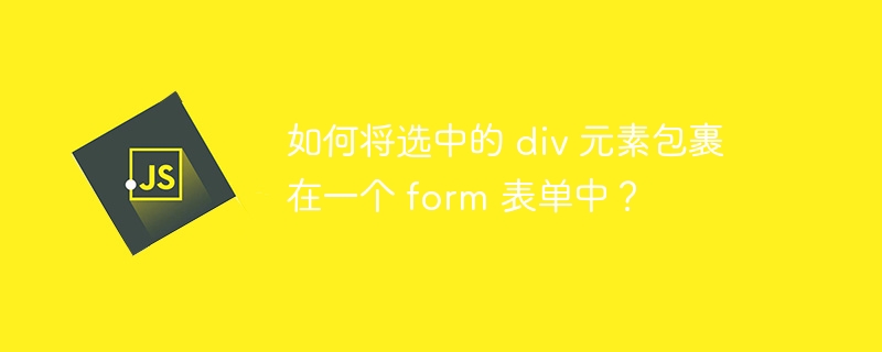 如何将选中的 div 元素包裹在一个 form 表单中？