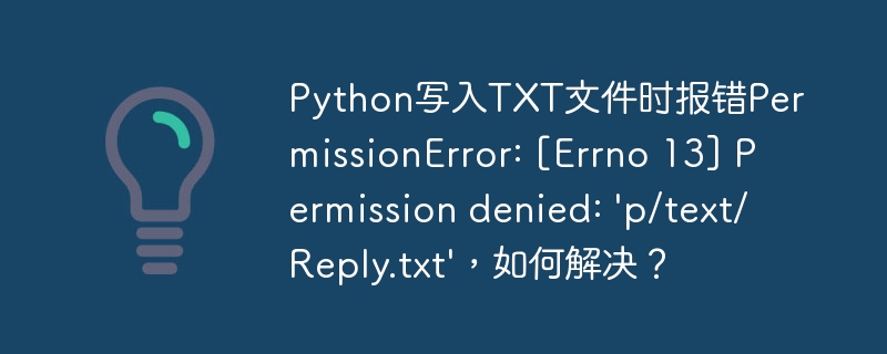 Python写入TXT文件时报错PermissionError: [Errno 13] Permission denied: ‘p/text/Reply.txt’，如何解决？