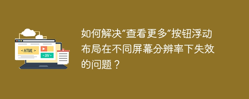 如何解决“查看更多”按钮浮动布局在不同屏幕分辨率下失效的问题？
