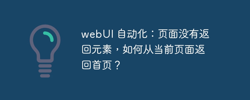 webui 自动化：页面没有返回元素，如何从当前页面返回首页？
