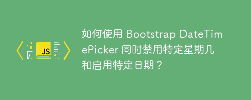 如何使用 Bootstrap DateTimePicker 同时禁用特定星期几和启用特定日期？
