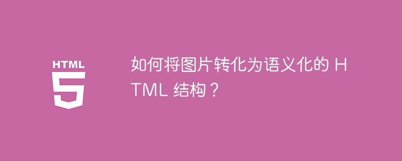 如何将图片转化为语义化的 HTML 结构？
