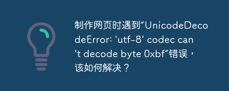 制作网页时遇到“unicodedecodeerror: 'utf-8' codec can't decode byte 0xbf”错误，该如何解决？