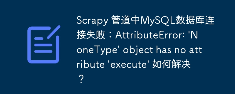 Scrapy 管道中MySQL数据库连接失败：AttributeError: ‘NoneType’ object has no attribute ‘execute’ 如何解决？