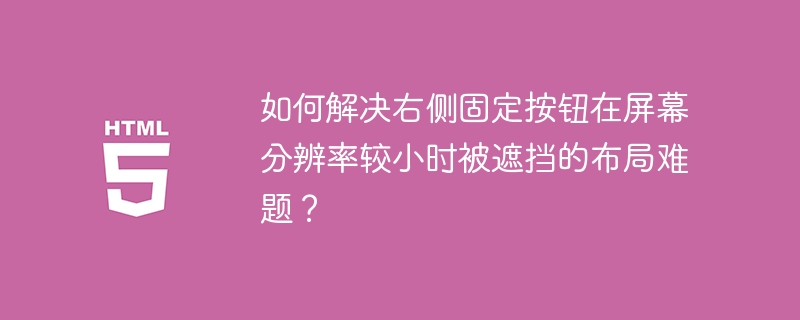 如何解决右侧固定按钮在屏幕分辨率较小时被遮挡的布局难题？