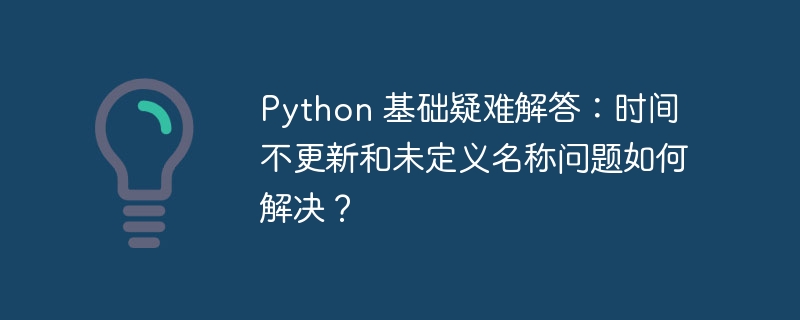 python 基础疑难解答：时间不更新和未定义名称问题如何解决？