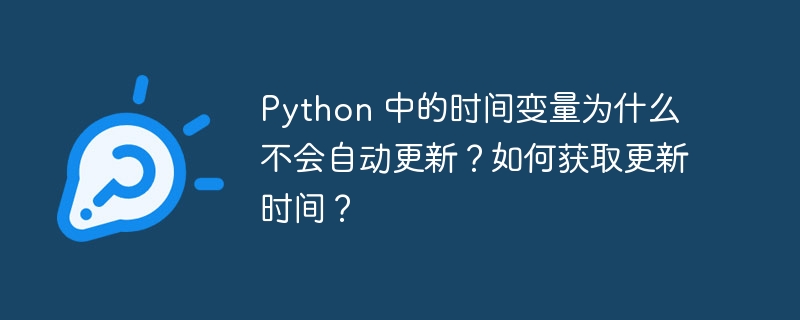 python 中的时间变量为什么不会自动更新？如何获取更新时间？