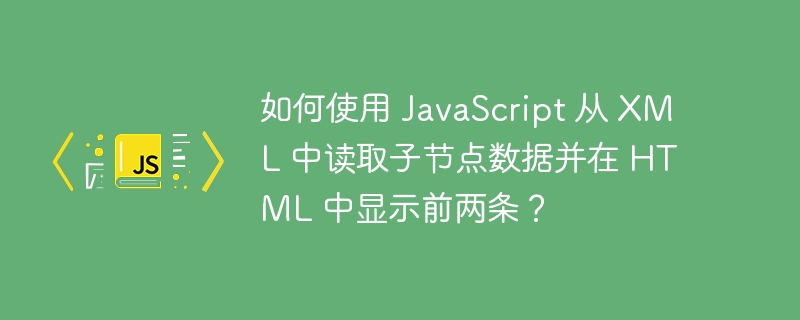 如何使用 JavaScript 从 XML 中读取子节点数据并在 HTML 中显示前两条？