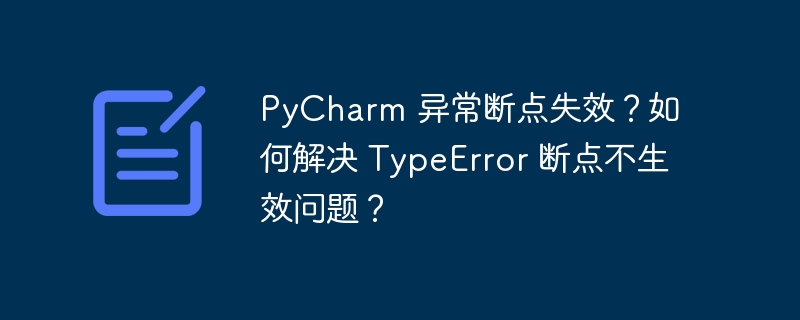 pycharm 异常断点失效？如何解决 typeerror 断点不生效问题？
