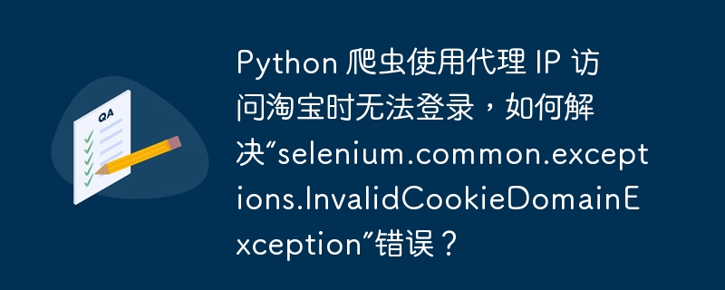 python 爬虫使用代理 ip 访问淘宝时无法登录，如何解决“selenium.common.exceptions.invalidcookiedomainexception”错误？