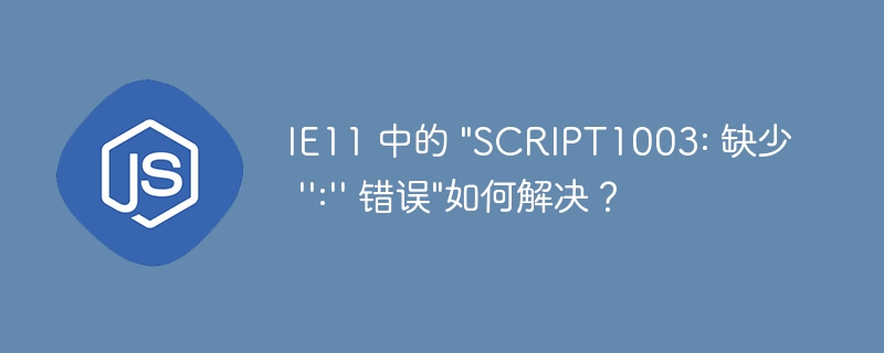 IE11 中的 “SCRIPT1003: 缺少 ”:” 错误”如何解决？