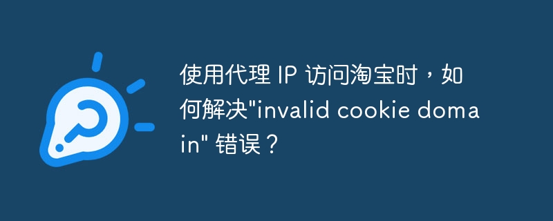使用代理 IP 访问淘宝时，如何解决”invalid cookie domain” 错误？
