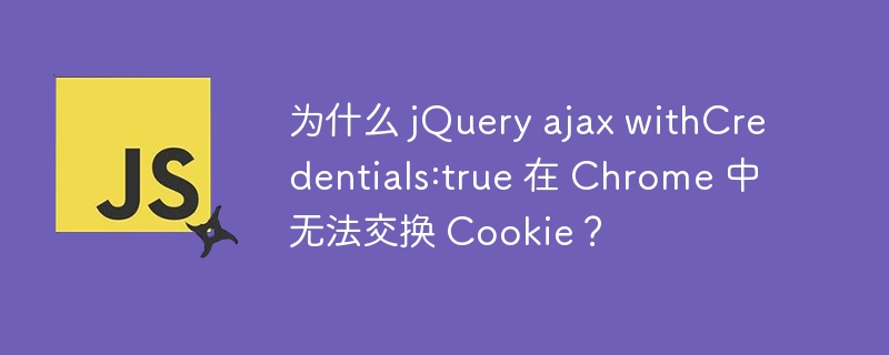 为什么 jQuery ajax withCredentials:true 在 Chrome 中无法交换 Cookie？