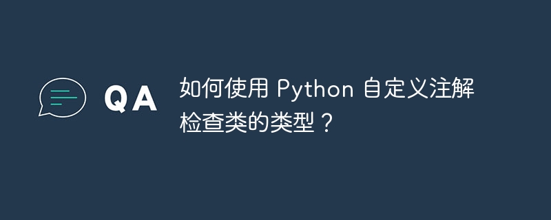 如何使用 python 自定义注解检查类的类型？
