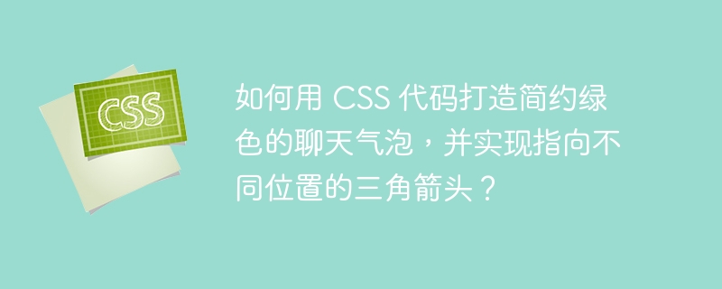 如何用 CSS 代码打造简约绿色的聊天气泡，并实现指向不同位置的三角箭头？