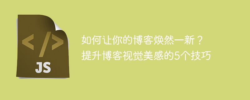 如何让你的博客焕然一新？提升博客视觉美感的5个技巧