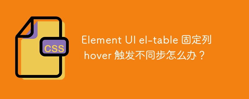 element ui el-table 固定列 hover 触发不同步怎么办？
