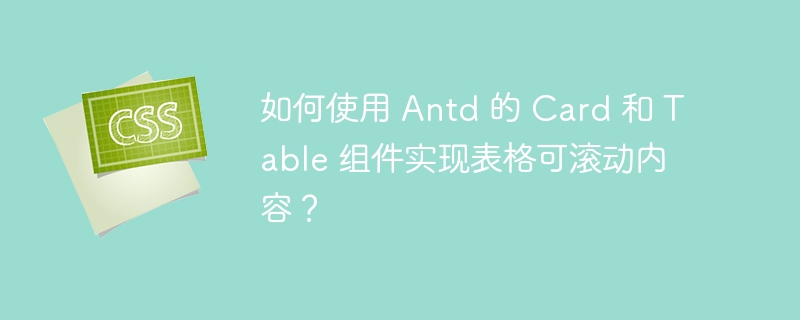 如何使用 Antd 的 Card 和 Table 组件实现表格可滚动内容？